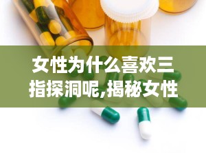 女性为什么喜欢三指探洞呢,揭秘女性偏爱三指探洞的神秘魅力
