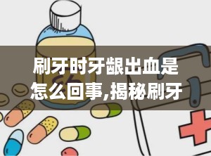 刷牙时牙龈出血是怎么回事,揭秘刷牙时的口腔健康警示”