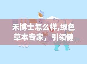 禾博士怎么样,绿色草本专家，引领健康生活新风尚
