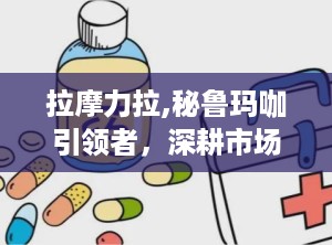 拉摩力拉,秘鲁玛咖引领者，深耕市场多年，品质与口碑双丰收”