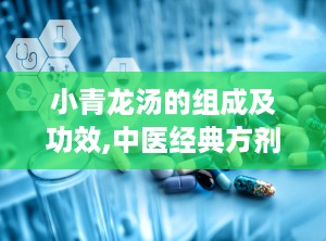 小青龙汤的组成及功效,中医经典方剂，温肺化饮，解表散寒的神奇疗效