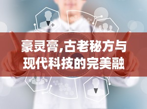 豪灵膏,古老秘方与现代科技的完美融合