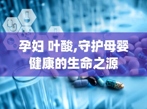 孕妇 叶酸,守护母婴健康的生命之源