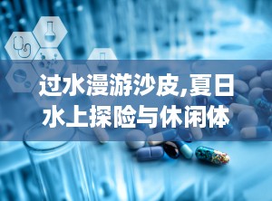 过水漫游沙皮,夏日水上探险与休闲体验之旅