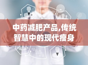 中药减肥产品,传统智慧中的现代瘦身之道”