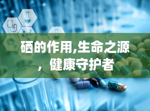 硒的作用,生命之源，健康守护者
