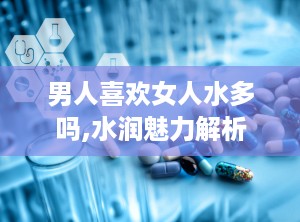男人喜欢女人水多吗,水润魅力解析