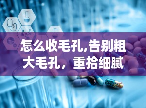 怎么收毛孔,告别粗大毛孔，重拾细腻肌肤”