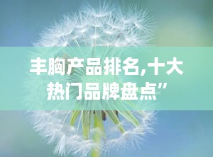 丰胸产品排名,十大热门品牌盘点”