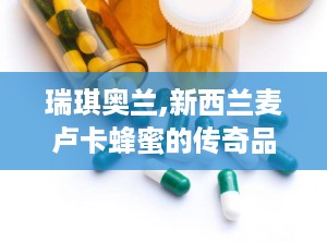 瑞琪奥兰,新西兰麦卢卡蜂蜜的传奇品牌，品质生活新选择