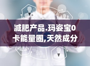 减肥产品.玛姿宝0卡能量圈,天然成分助力健康减肥新选择