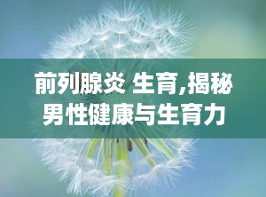 前列腺炎 生育,揭秘男性健康与生育力的关联