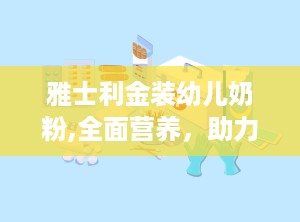 雅士利金装幼儿奶粉,全面营养，助力宝宝健康成长”
