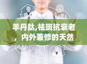 羊丹肽,祛斑抗衰老，内外兼修的天然保健秘方