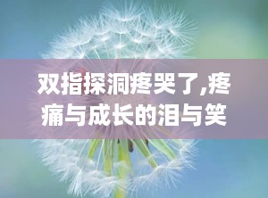 双指探洞疼哭了,疼痛与成长的泪与笑