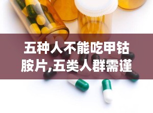 五种人不能吃甲钴胺片,五类人群需谨慎服用”