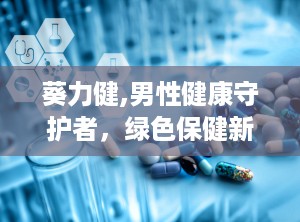 葵力健,男性健康守护者，绿色保健新选择