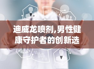 迪威龙喷剂,男性健康守护者的创新选择