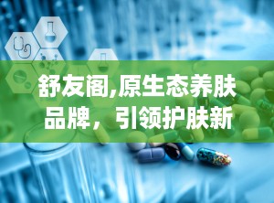 舒友阁,原生态养肤品牌，引领护肤新潮流
