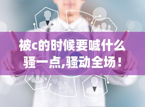 被c的时候要喊什么骚一点,骚动全场！揭秘C刊论文成功秘诀