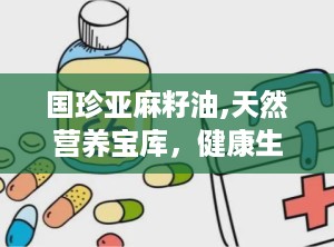 国珍亚麻籽油,天然营养宝库，健康生活必备良品