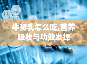牛初乳怎么吃,营养吸收与功效发挥