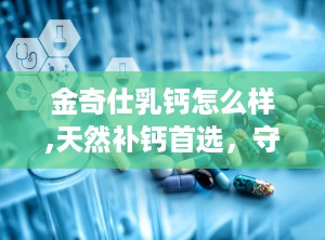 金奇仕乳钙怎么样,天然补钙首选，守护宝宝骨骼健康