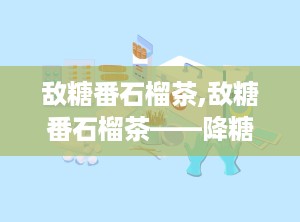 敌糖番石榴茶,敌糖番石榴茶——降糖、美容、保健全方位呵护健康”