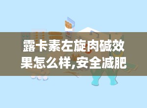 露卡素左旋肉碱效果怎么样,安全减肥新宠的原理与效果分析”