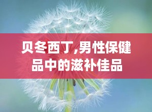 贝冬西丁,男性保健品中的滋补佳品