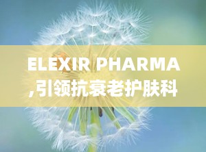 ELEXIR PHARMA,引领抗衰老护肤科技，打造亚洲女性专属护肤方案”