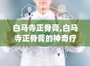 白马寺正骨膏,白马寺正骨膏的神奇疗效与使用指南”