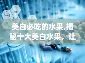 美白必吃的水果,揭秘十大美白水果，让你由内而外焕发光彩”