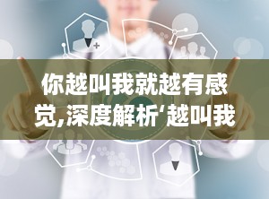 你越叫我就越有感觉,深度解析‘越叫我就越有感觉现象”
