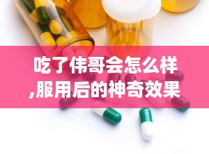 吃了伟哥会怎么样,服用后的神奇效果与注意事项”