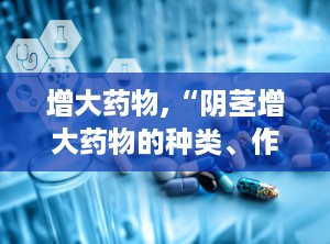 增大药物,“阴茎增大药物的种类、作用机制及安全性分析”