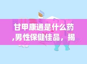 甘甲康通是什么药,男性保健佳品，揭秘其功效与使用方法”