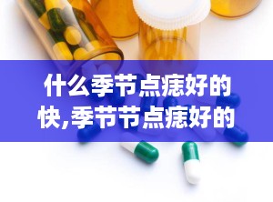 什么季节点痣好的快,季节节点痣好的快: 如何快速安全地去除季节性皮肤痣？