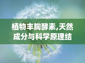 植物丰胸酵素,天然成分与科学原理结合的丰胸新选择