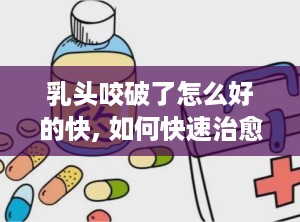 乳头咬破了怎么好的快, 如何快速治愈乳头咬破的疼痛