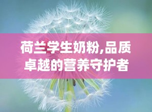 荷兰学生奶粉,品质卓越的营养守护者，助力青少年健康成长