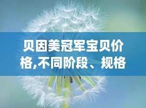 贝因美冠军宝贝价格,不同阶段、规格及促销活动价格解析