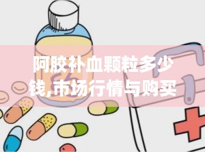 阿胶补血颗粒多少钱,市场行情与购买指南”