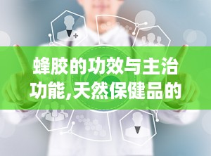 蜂胶的功效与主治功能,天然保健品的多重功效与广泛应用