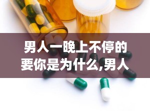 男人一晚上不停的要你是为什么,男人一晚不停索求的深层原因