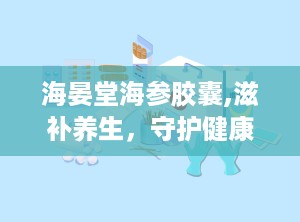 海晏堂海参胶囊,滋补养生，守护健康之道”