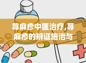 荨麻疹中医治疗,荨麻疹的辨证施治与综合调理