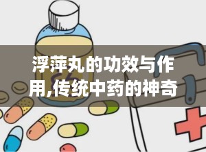 浮萍丸的功效与作用,传统中药的神奇功效与广泛应用