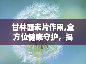 甘林西素片作用,全方位健康守护，揭秘其神奇功效与适用人群”