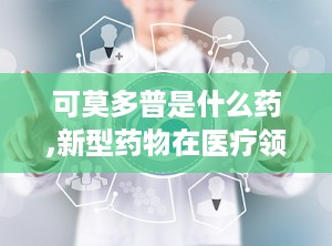 可莫多普是什么药,新型药物在医疗领域的应用与前景